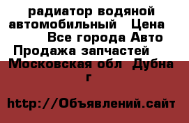 радиатор водяной автомобильный › Цена ­ 6 500 - Все города Авто » Продажа запчастей   . Московская обл.,Дубна г.